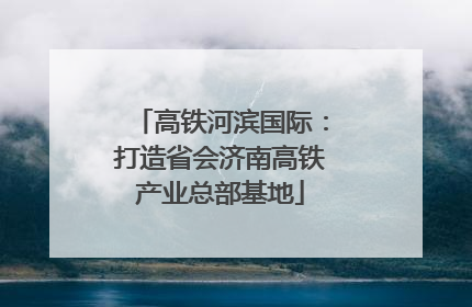 高铁河滨国际：打造省会济南高铁产业总部基地