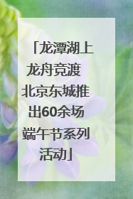 龙潭湖上龙舟竞渡 北京东城推出60余场端午节系列活动