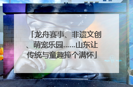 龙舟赛事、非遗文创、萌宠乐园……山东让传统与童趣撞个满怀