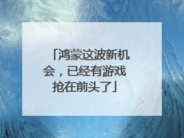 鸿蒙这波新机会，已经有游戏抢在前头了