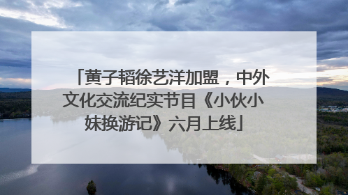 黄子韬徐艺洋加盟，中外文化交流纪实节目《小伙小妹换游记》六月上线