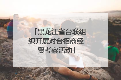黑龙江省台联组织开展对台招商经贸考察活动