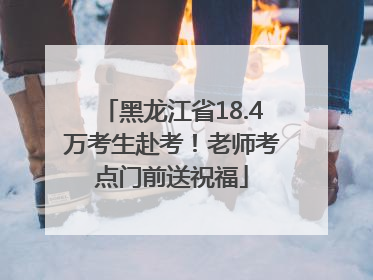 黑龙江省18.4万考生赴考！老师考点门前送祝福