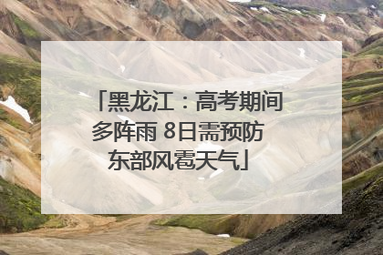 黑龙江：高考期间多阵雨 8日需预防东部风雹天气