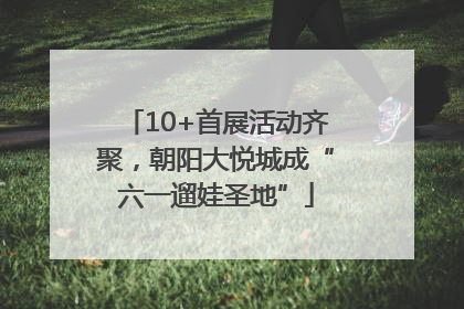 10+首展活动齐聚，朝阳大悦城成“六一遛娃圣地”