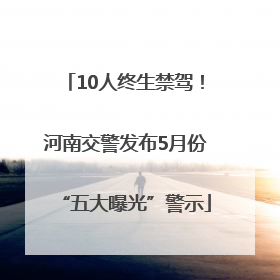 10人终生禁驾！河南交警发布5月份“五大曝光”警示