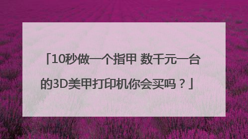 10秒做一个指甲 数千元一台的3D美甲打印机你会买吗？