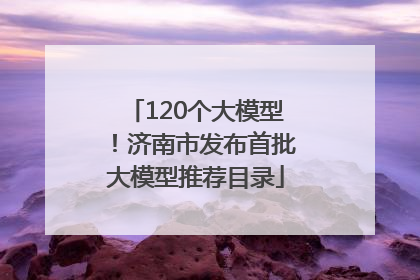 120个大模型！济南市发布首批大模型推荐目录