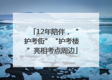 12年陪伴，“护考街”“护考楼”亮相考点周边