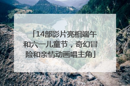14部影片亮相端午和六一儿童节，奇幻冒险和亲情动画唱主角