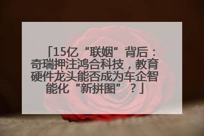 15亿“联姻”背后：奇瑞押注鸿合科技，教育硬件龙头能否成为车企智能化“新拼图”？