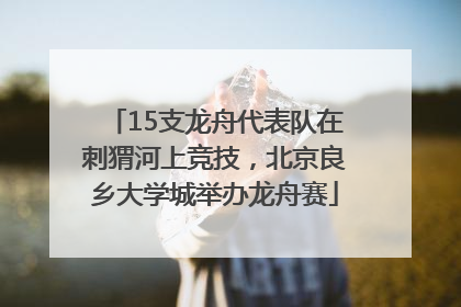 15支龙舟代表队在刺猬河上竞技，北京良乡大学城举办龙舟赛