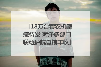 18万台套农机整装待发 菏泽多部门联动护航夏粮丰收