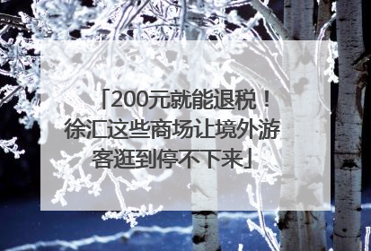 200元就能退税！徐汇这些商场让境外游客逛到停不下来
