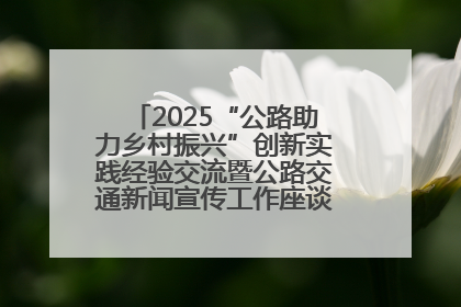 2025“公路助力乡村振兴”创新实践经验交流暨公路交通新闻宣传工作座谈会在十堰市举行