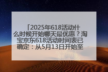 2025年618活动什么时候开始哪天最优惠？淘宝京东618活动时间表已确定：从5月13日开始至6月18日结束