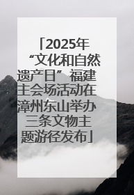 2025年“文化和自然遗产日”福建主会场活动在漳州东山举办 三条文物主题游径发布