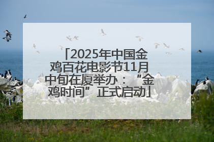 2025年中国金鸡百花电影节11月中旬在厦举办：“金鸡时间”正式启动