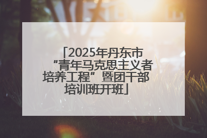 2025年丹东市“青年马克思主义者培养工程”暨团干部培训班开班