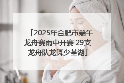 2025年合肥市端午龙舟赛雨中开赛 29支龙舟队龙舞少荃湖