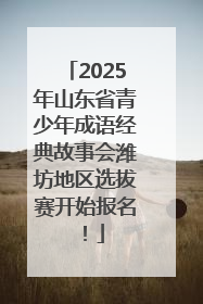 2025年山东省青少年成语经典故事会潍坊地区选拔赛开始报名！