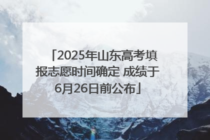 2025年山东高考填报志愿时间确定 成绩于6月26日前公布