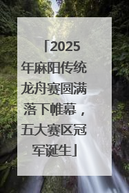 2025年麻阳传统龙舟赛圆满落下帷幕，五大赛区冠军诞生