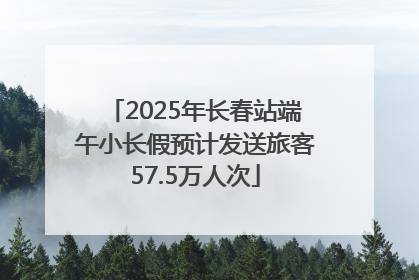 2025年长春站端午小长假预计发送旅客57.5万人次