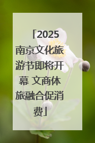 2025南京文化旅游节即将开幕 文商体旅融合促消费