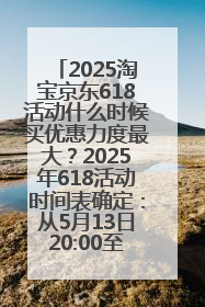 2025淘宝京东618活动什么时候买优惠力度最大？2025年618活动时间表确定：从5月13日20:00至6月18日24时