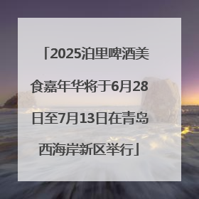 2025泊里啤酒美食嘉年华将于6月28日至7月13日在青岛西海岸新区举行