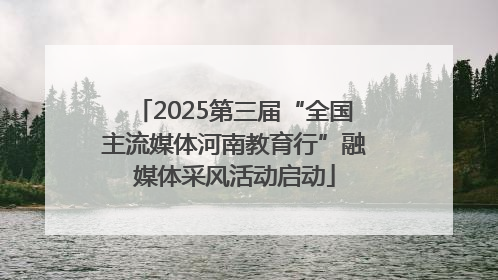 2025第三届“全国主流媒体河南教育行”融媒体采风活动启动
