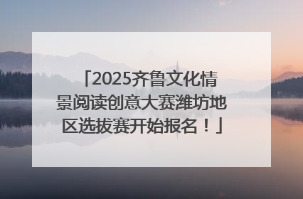 2025齐鲁文化情景阅读创意大赛潍坊地区选拔赛开始报名！