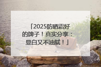 2025防晒霜好的牌子！真实分享：显白又不油腻！