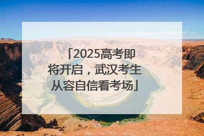 2025高考即将开启，武汉考生从容自信看考场