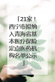 21家！西宁市拟纳入青海省基本医疗保险定点医药机构名单公示