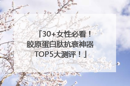 30+女性必看！胶原蛋白肽抗衰神器TOP5大测评！