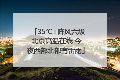 35℃+阵风六级 北京高温在线 今夜西部北部有雷雨