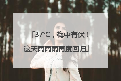 37℃，梅中有伏！这天雨雨雨再度回归