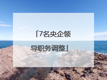 7名央企领导职务调整