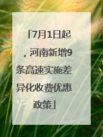 7月1日起，河南新增9条高速实施差异化收费优惠政策