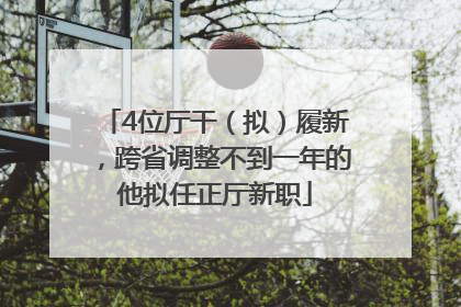 4位厅干（拟）履新，跨省调整不到一年的他拟任正厅新职