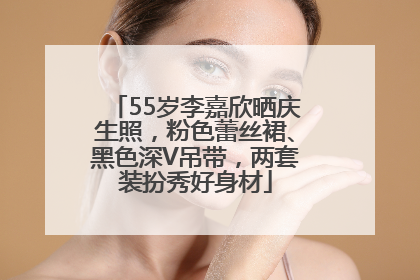 55岁李嘉欣晒庆生照，粉色蕾丝裙、黑色深V吊带，两套装扮秀好身材