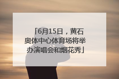 6月15日，黄石奥体中心体育场将举办演唱会和烟花秀