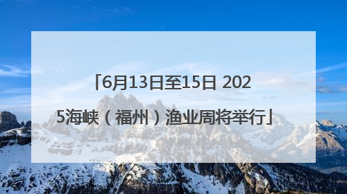 6月13日至15日 2025海峡（福州）渔业周将举行