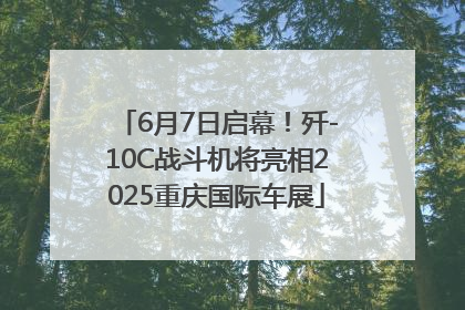 6月7日启幕！歼-10C战斗机将亮相2025重庆国际车展