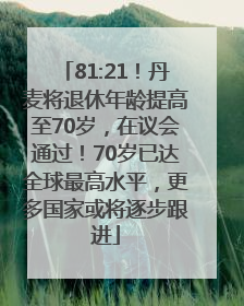81:21！丹麦将退休年龄提高至70岁，在议会通过！70岁已达全球最高水平，更多国家或将逐步跟进