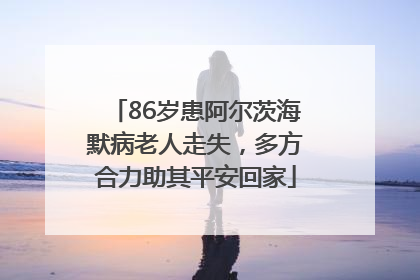 86岁患阿尔茨海默病老人走失，多方合力助其平安回家
