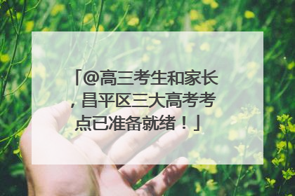 @高三考生和家长，昌平区三大高考考点已准备就绪！