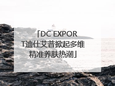 DC EXPORT迪仕艾普掀起多维精准养肤热潮